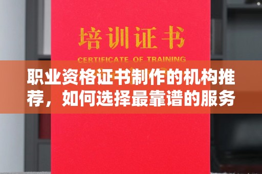 员林职业资格证书制作的机构推荐，如何选择最靠谱的服务商？