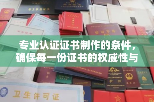员林专业认证证书制作的条件，确保每一份证书的权威性与可信度